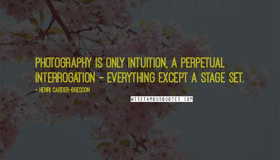 Henri Cartier-Bresson Quotes: Photography is only intuition, a perpetual interrogation - everything except a stage set.