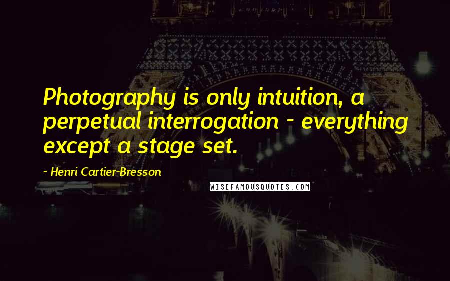 Henri Cartier-Bresson Quotes: Photography is only intuition, a perpetual interrogation - everything except a stage set.