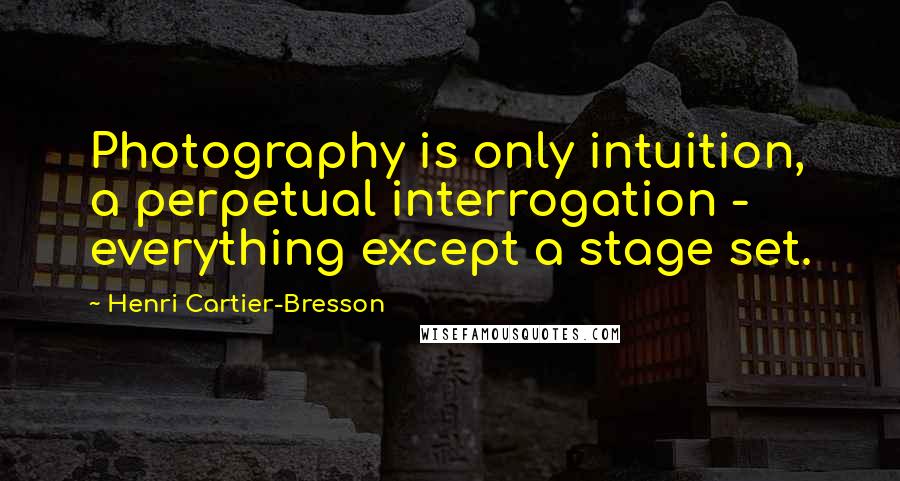 Henri Cartier-Bresson Quotes: Photography is only intuition, a perpetual interrogation - everything except a stage set.