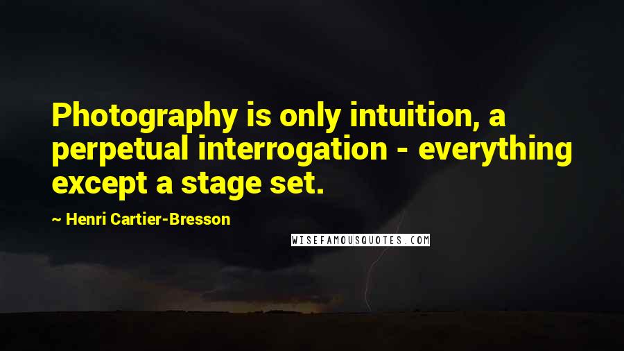 Henri Cartier-Bresson Quotes: Photography is only intuition, a perpetual interrogation - everything except a stage set.