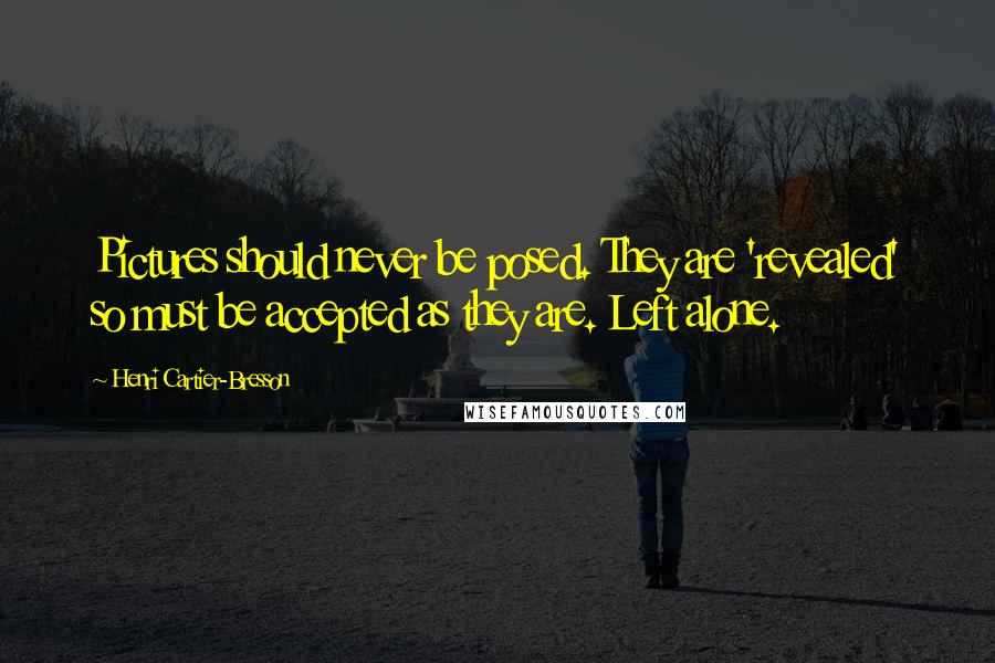 Henri Cartier-Bresson Quotes: Pictures should never be posed. They are 'revealed' so must be accepted as they are. Left alone.