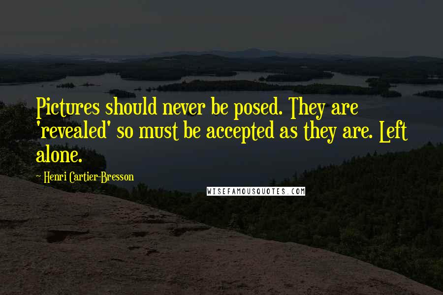 Henri Cartier-Bresson Quotes: Pictures should never be posed. They are 'revealed' so must be accepted as they are. Left alone.