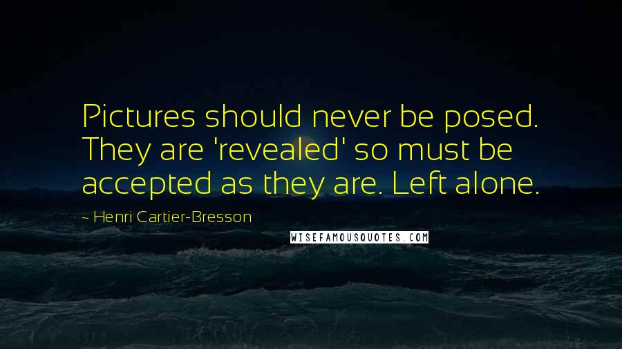 Henri Cartier-Bresson Quotes: Pictures should never be posed. They are 'revealed' so must be accepted as they are. Left alone.