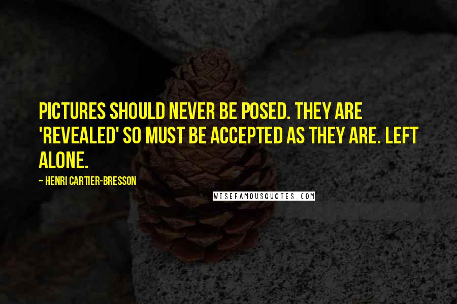 Henri Cartier-Bresson Quotes: Pictures should never be posed. They are 'revealed' so must be accepted as they are. Left alone.