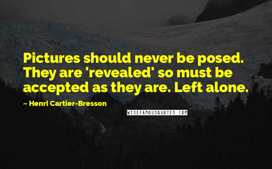 Henri Cartier-Bresson Quotes: Pictures should never be posed. They are 'revealed' so must be accepted as they are. Left alone.