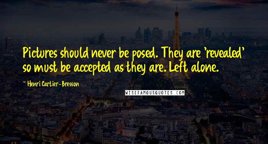 Henri Cartier-Bresson Quotes: Pictures should never be posed. They are 'revealed' so must be accepted as they are. Left alone.