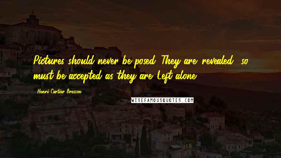 Henri Cartier-Bresson Quotes: Pictures should never be posed. They are 'revealed' so must be accepted as they are. Left alone.