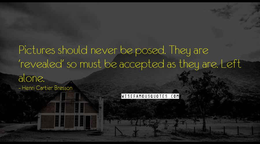 Henri Cartier-Bresson Quotes: Pictures should never be posed. They are 'revealed' so must be accepted as they are. Left alone.