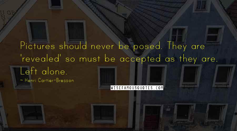 Henri Cartier-Bresson Quotes: Pictures should never be posed. They are 'revealed' so must be accepted as they are. Left alone.