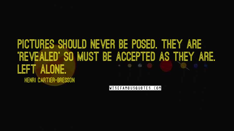 Henri Cartier-Bresson Quotes: Pictures should never be posed. They are 'revealed' so must be accepted as they are. Left alone.