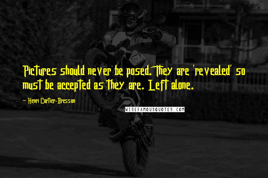 Henri Cartier-Bresson Quotes: Pictures should never be posed. They are 'revealed' so must be accepted as they are. Left alone.