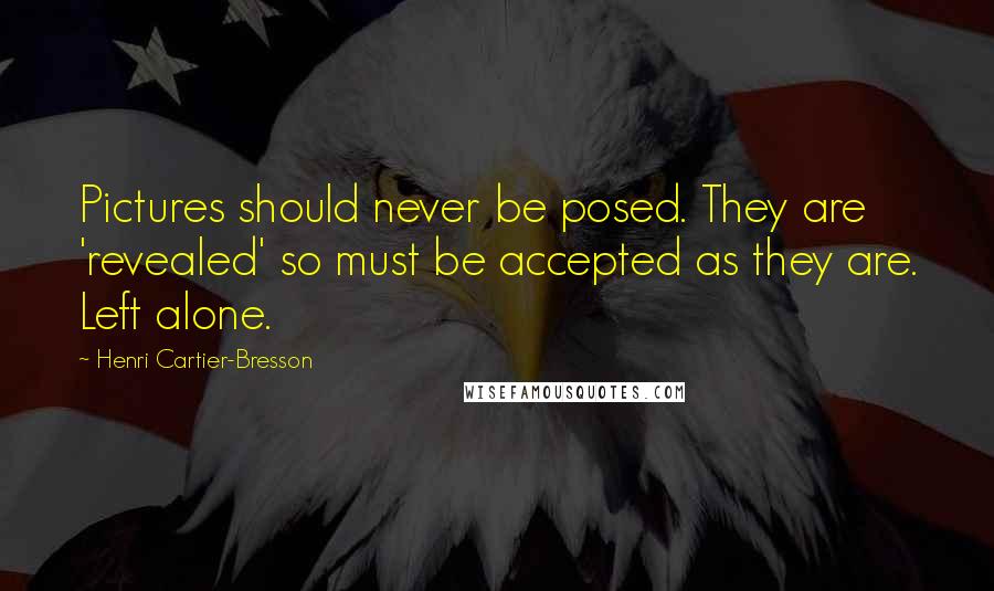 Henri Cartier-Bresson Quotes: Pictures should never be posed. They are 'revealed' so must be accepted as they are. Left alone.