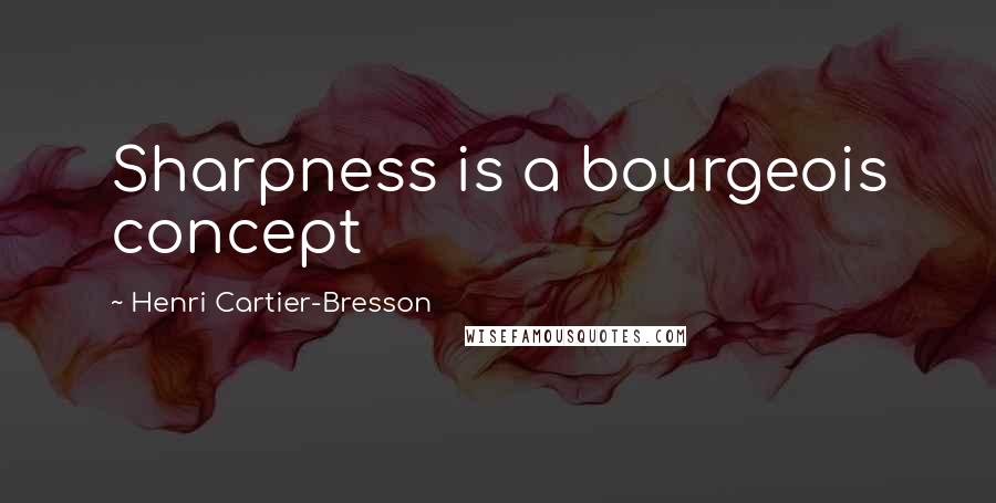 Henri Cartier-Bresson Quotes: Sharpness is a bourgeois concept