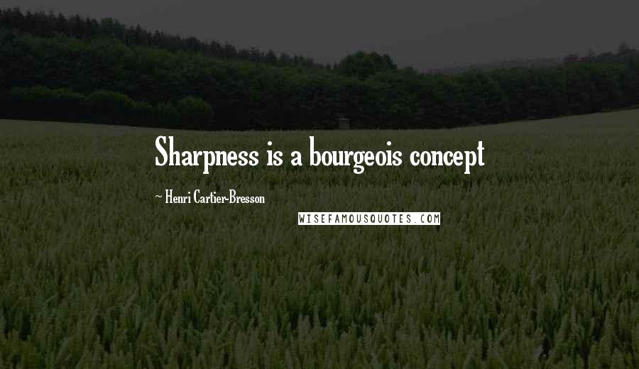 Henri Cartier-Bresson Quotes: Sharpness is a bourgeois concept