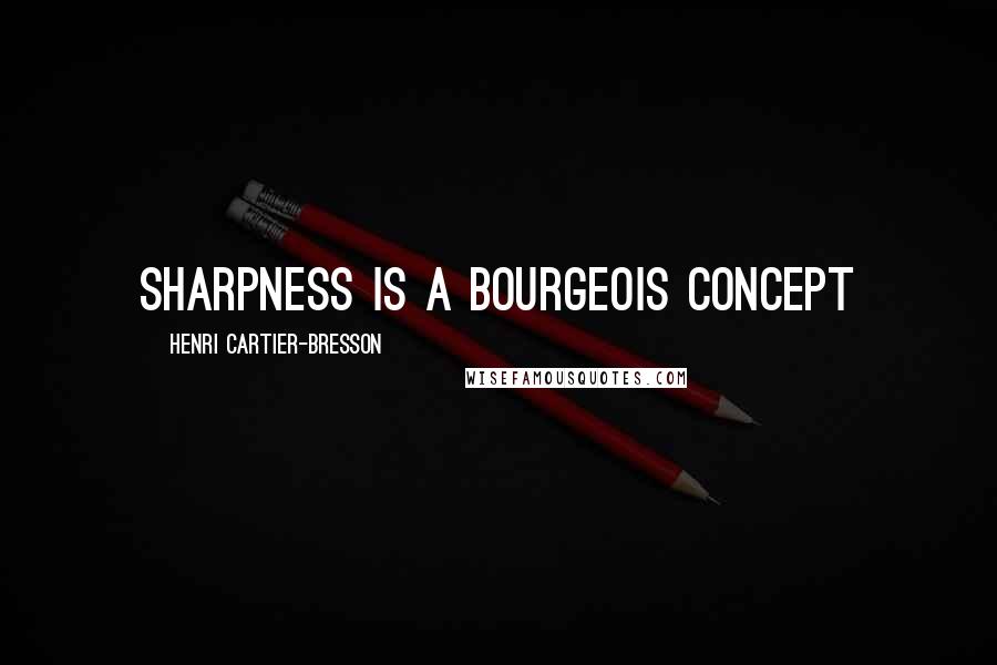 Henri Cartier-Bresson Quotes: Sharpness is a bourgeois concept