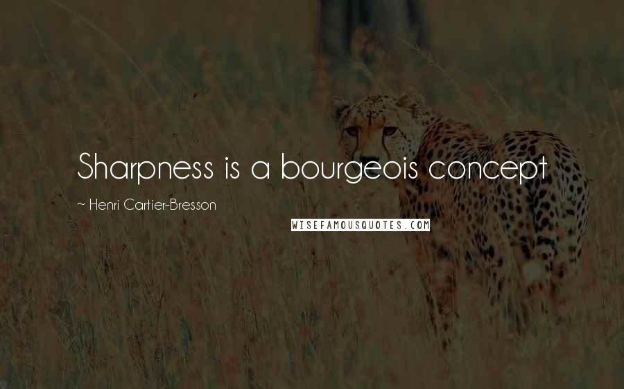 Henri Cartier-Bresson Quotes: Sharpness is a bourgeois concept