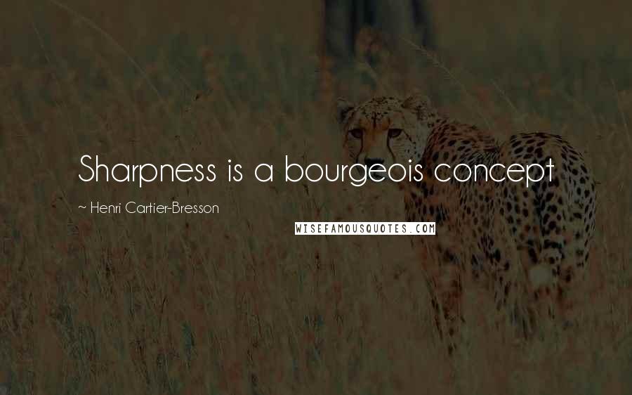 Henri Cartier-Bresson Quotes: Sharpness is a bourgeois concept