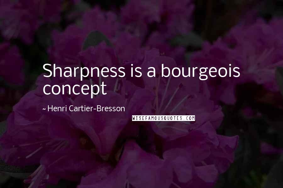 Henri Cartier-Bresson Quotes: Sharpness is a bourgeois concept