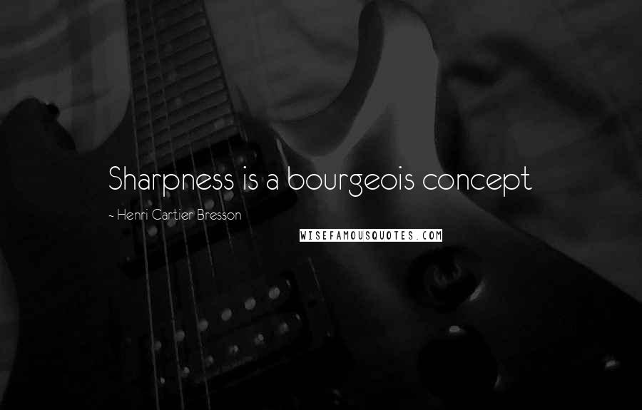 Henri Cartier-Bresson Quotes: Sharpness is a bourgeois concept