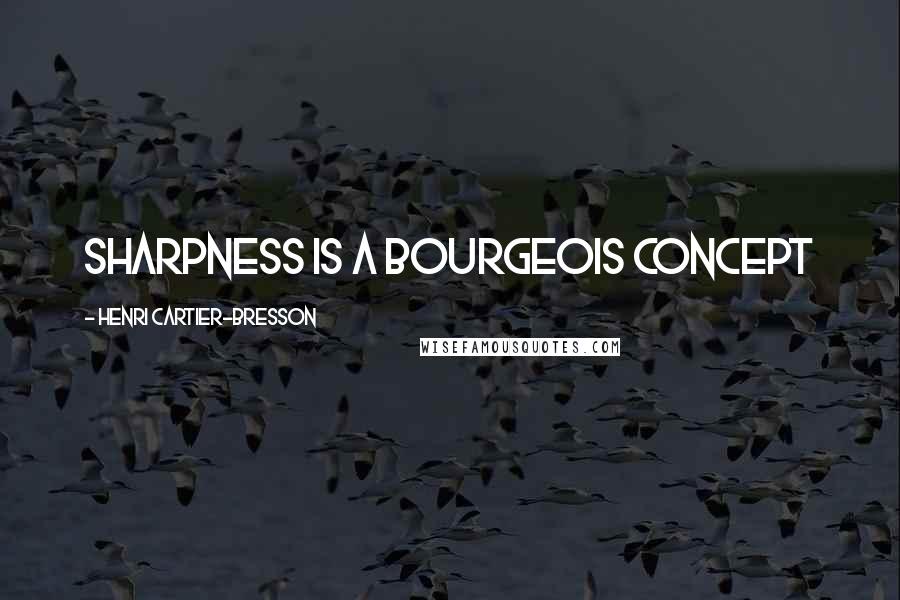 Henri Cartier-Bresson Quotes: Sharpness is a bourgeois concept