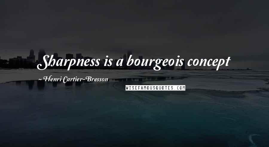 Henri Cartier-Bresson Quotes: Sharpness is a bourgeois concept