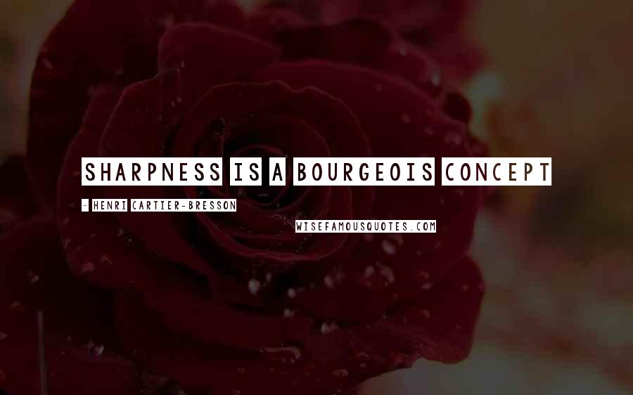 Henri Cartier-Bresson Quotes: Sharpness is a bourgeois concept