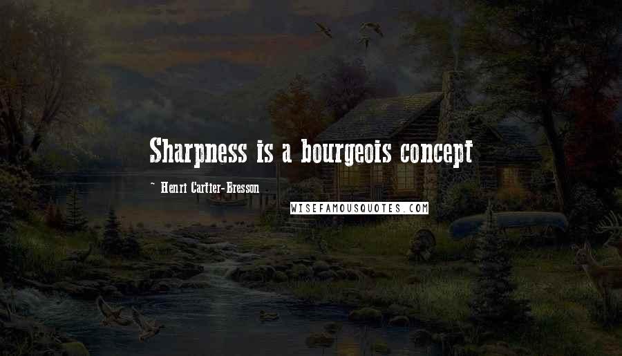 Henri Cartier-Bresson Quotes: Sharpness is a bourgeois concept