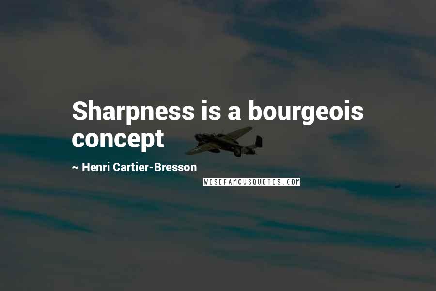 Henri Cartier-Bresson Quotes: Sharpness is a bourgeois concept