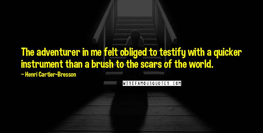 Henri Cartier-Bresson Quotes: The adventurer in me felt obliged to testify with a quicker instrument than a brush to the scars of the world.