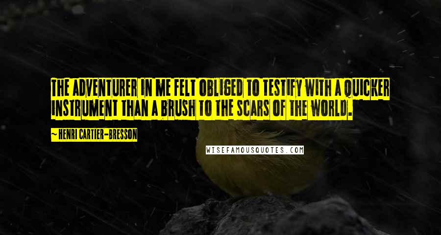 Henri Cartier-Bresson Quotes: The adventurer in me felt obliged to testify with a quicker instrument than a brush to the scars of the world.