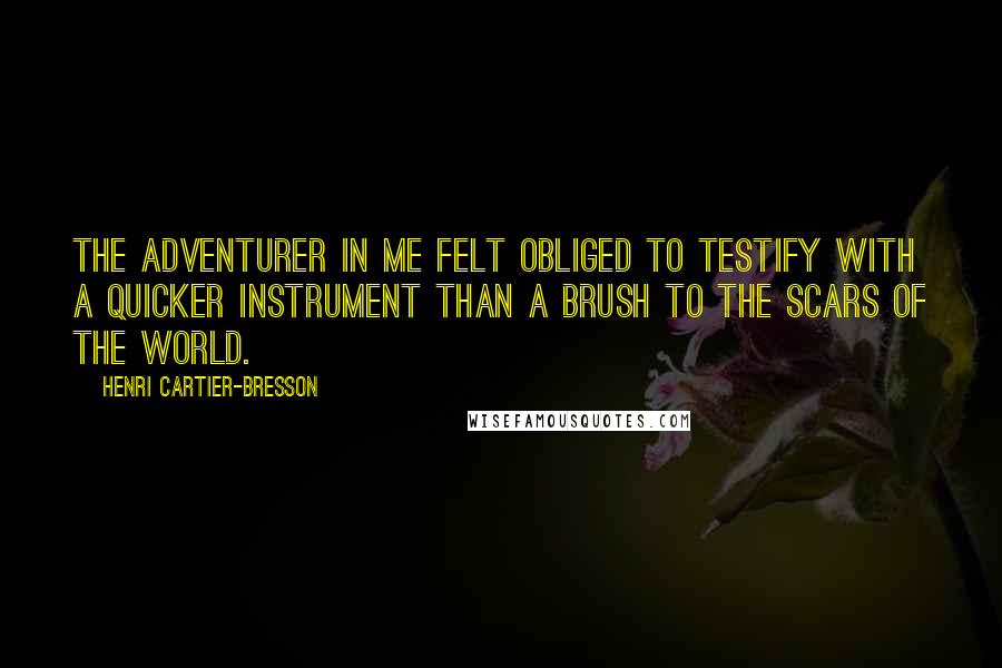 Henri Cartier-Bresson Quotes: The adventurer in me felt obliged to testify with a quicker instrument than a brush to the scars of the world.