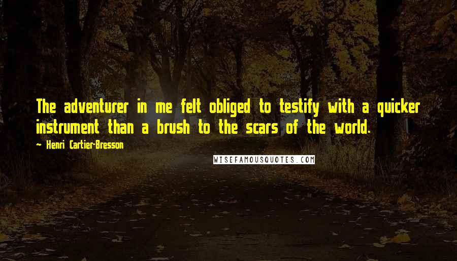 Henri Cartier-Bresson Quotes: The adventurer in me felt obliged to testify with a quicker instrument than a brush to the scars of the world.