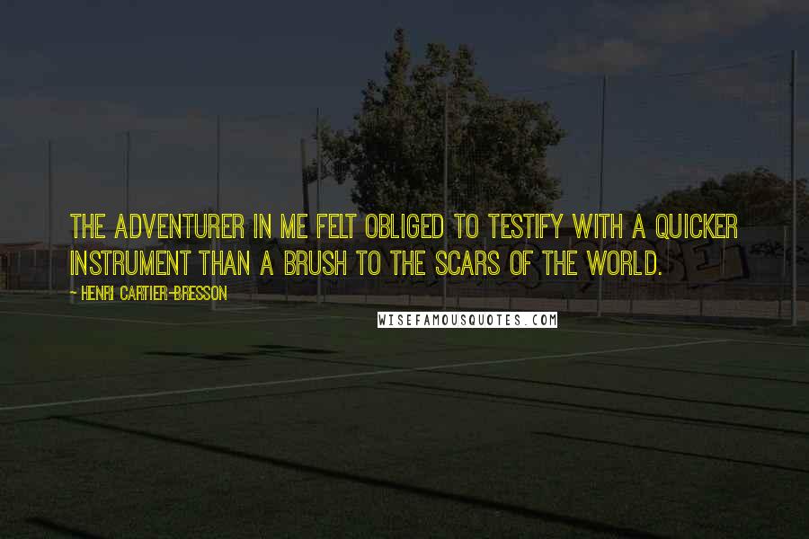 Henri Cartier-Bresson Quotes: The adventurer in me felt obliged to testify with a quicker instrument than a brush to the scars of the world.
