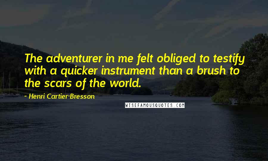 Henri Cartier-Bresson Quotes: The adventurer in me felt obliged to testify with a quicker instrument than a brush to the scars of the world.