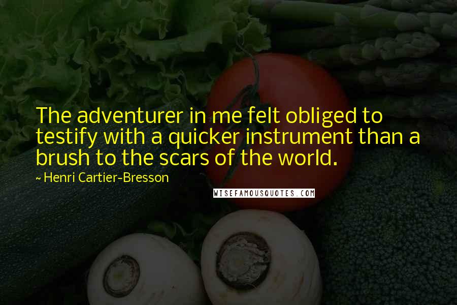 Henri Cartier-Bresson Quotes: The adventurer in me felt obliged to testify with a quicker instrument than a brush to the scars of the world.