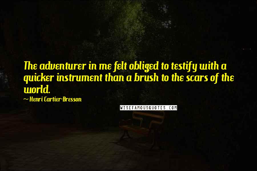 Henri Cartier-Bresson Quotes: The adventurer in me felt obliged to testify with a quicker instrument than a brush to the scars of the world.