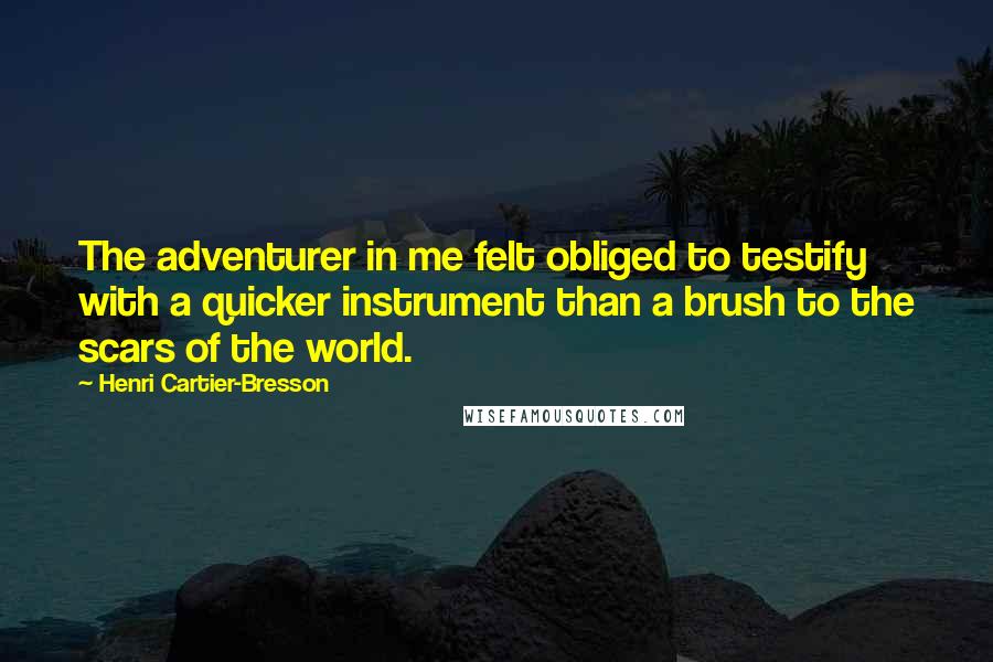 Henri Cartier-Bresson Quotes: The adventurer in me felt obliged to testify with a quicker instrument than a brush to the scars of the world.