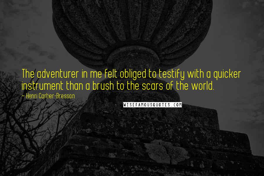 Henri Cartier-Bresson Quotes: The adventurer in me felt obliged to testify with a quicker instrument than a brush to the scars of the world.