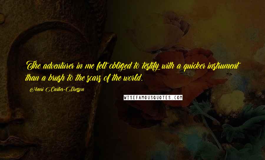 Henri Cartier-Bresson Quotes: The adventurer in me felt obliged to testify with a quicker instrument than a brush to the scars of the world.