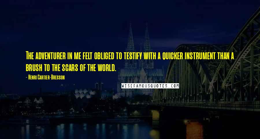Henri Cartier-Bresson Quotes: The adventurer in me felt obliged to testify with a quicker instrument than a brush to the scars of the world.
