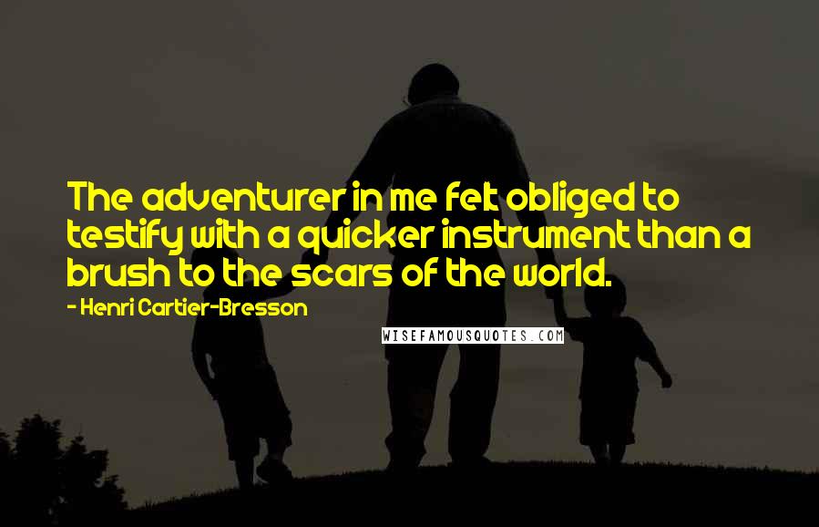 Henri Cartier-Bresson Quotes: The adventurer in me felt obliged to testify with a quicker instrument than a brush to the scars of the world.