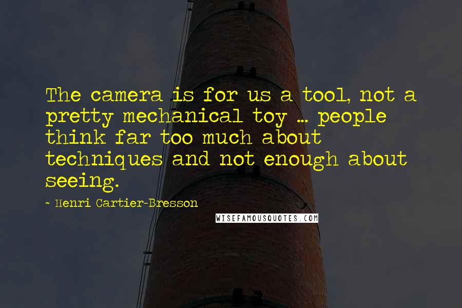 Henri Cartier-Bresson Quotes: The camera is for us a tool, not a pretty mechanical toy ... people think far too much about techniques and not enough about seeing.