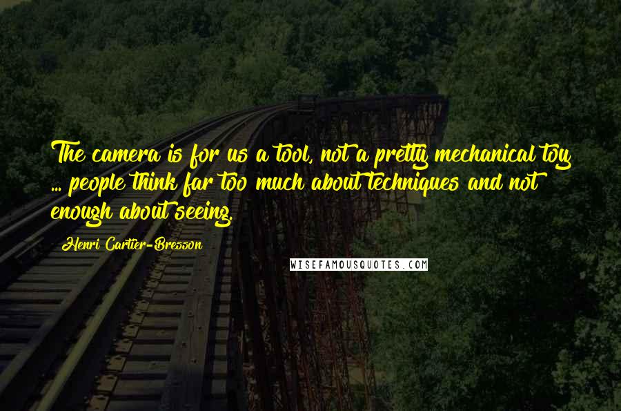 Henri Cartier-Bresson Quotes: The camera is for us a tool, not a pretty mechanical toy ... people think far too much about techniques and not enough about seeing.