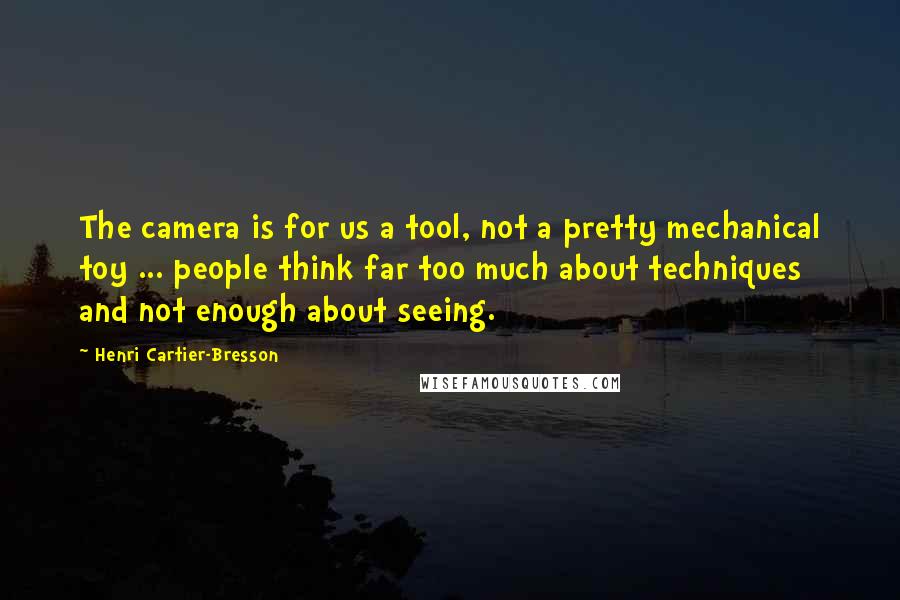 Henri Cartier-Bresson Quotes: The camera is for us a tool, not a pretty mechanical toy ... people think far too much about techniques and not enough about seeing.