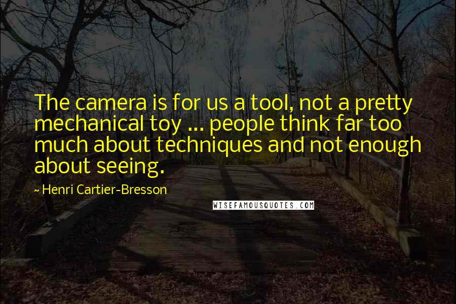 Henri Cartier-Bresson Quotes: The camera is for us a tool, not a pretty mechanical toy ... people think far too much about techniques and not enough about seeing.