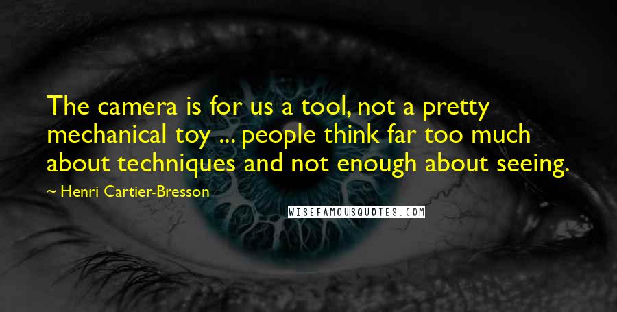 Henri Cartier-Bresson Quotes: The camera is for us a tool, not a pretty mechanical toy ... people think far too much about techniques and not enough about seeing.