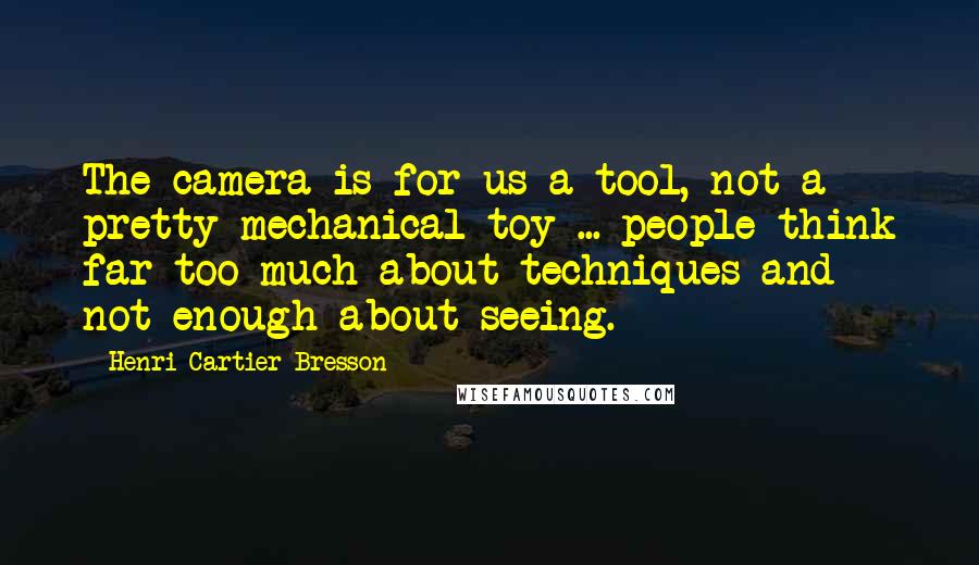 Henri Cartier-Bresson Quotes: The camera is for us a tool, not a pretty mechanical toy ... people think far too much about techniques and not enough about seeing.