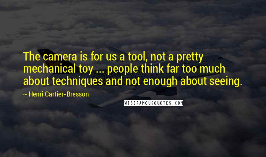 Henri Cartier-Bresson Quotes: The camera is for us a tool, not a pretty mechanical toy ... people think far too much about techniques and not enough about seeing.