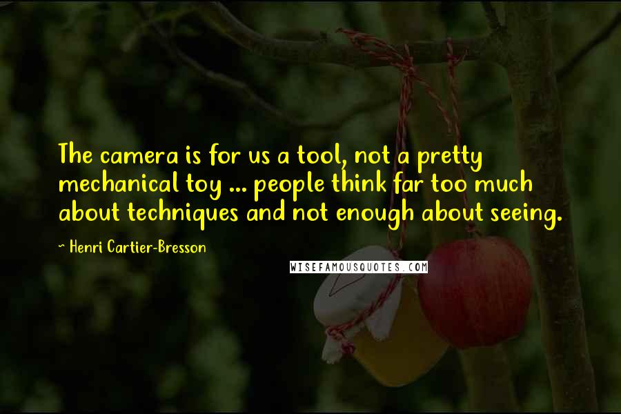 Henri Cartier-Bresson Quotes: The camera is for us a tool, not a pretty mechanical toy ... people think far too much about techniques and not enough about seeing.