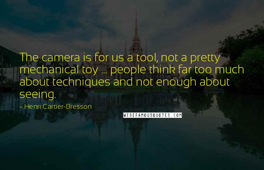 Henri Cartier-Bresson Quotes: The camera is for us a tool, not a pretty mechanical toy ... people think far too much about techniques and not enough about seeing.